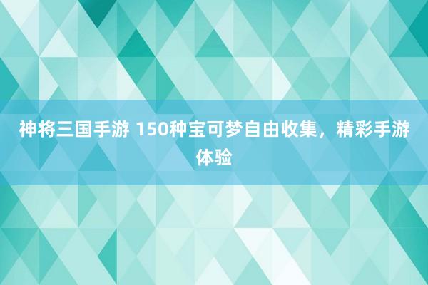 神将三国手游 150种宝可梦自由收集，精彩手游体验