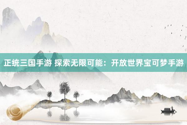 正统三国手游 探索无限可能：开放世界宝可梦手游