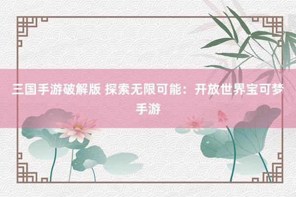 三国手游破解版 探索无限可能：开放世界宝可梦手游