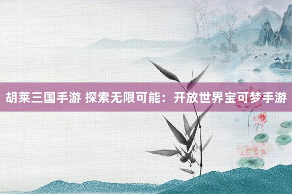 胡莱三国手游 探索无限可能：开放世界宝可梦手游