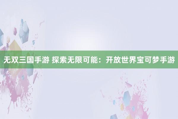 无双三国手游 探索无限可能：开放世界宝可梦手游