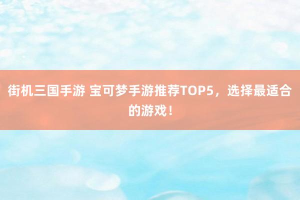 街机三国手游 宝可梦手游推荐TOP5，选择最适合的游戏！