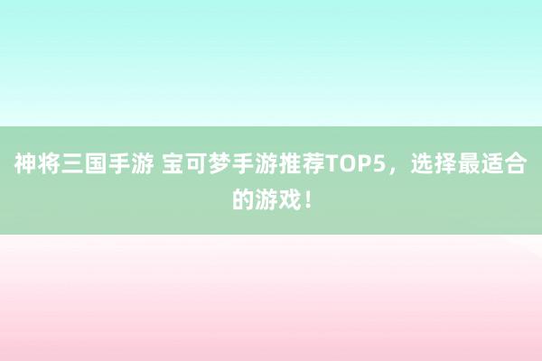 神将三国手游 宝可梦手游推荐TOP5，选择最适合的游戏！