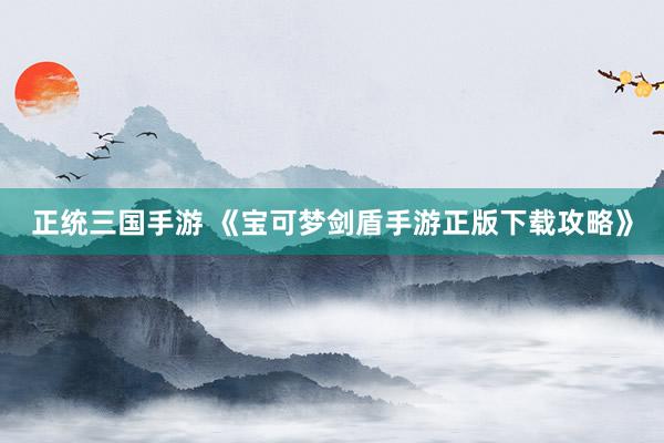 正统三国手游 《宝可梦剑盾手游正版下载攻略》