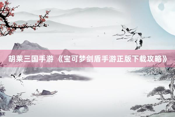 胡莱三国手游 《宝可梦剑盾手游正版下载攻略》
