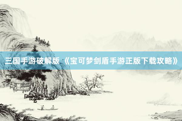三国手游破解版 《宝可梦剑盾手游正版下载攻略》