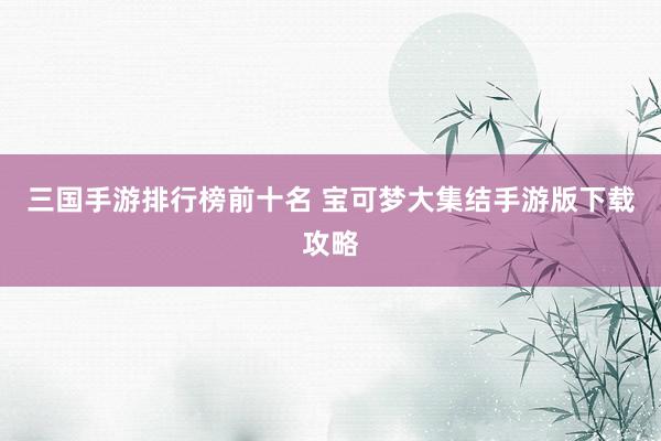 三国手游排行榜前十名 宝可梦大集结手游版下载攻略