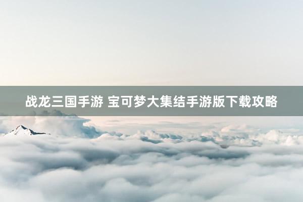 战龙三国手游 宝可梦大集结手游版下载攻略