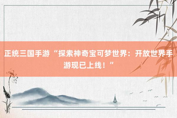 正统三国手游 “探索神奇宝可梦世界：开放世界手游现已上线！”