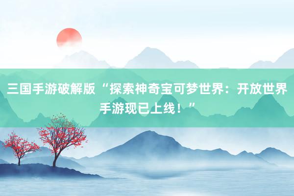 三国手游破解版 “探索神奇宝可梦世界：开放世界手游现已上线！”