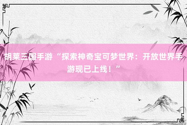 胡莱三国手游 “探索神奇宝可梦世界：开放世界手游现已上线！”