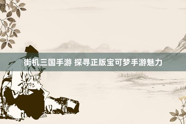 街机三国手游 探寻正版宝可梦手游魅力