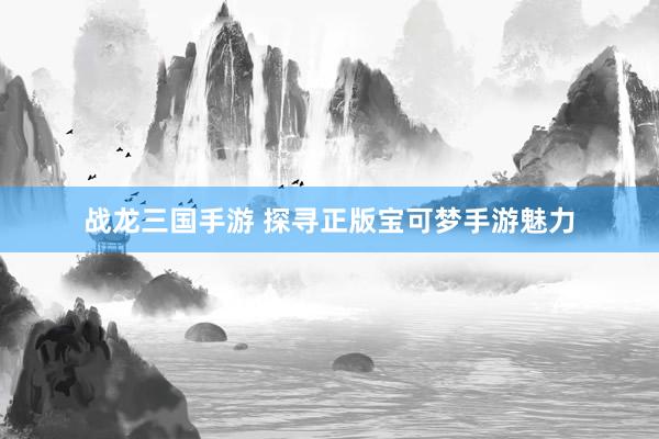 战龙三国手游 探寻正版宝可梦手游魅力