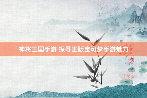 神将三国手游 探寻正版宝可梦手游魅力