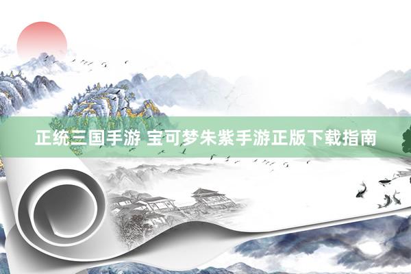 正统三国手游 宝可梦朱紫手游正版下载指南