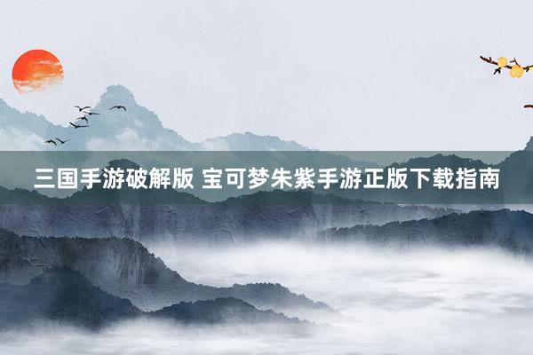 三国手游破解版 宝可梦朱紫手游正版下载指南