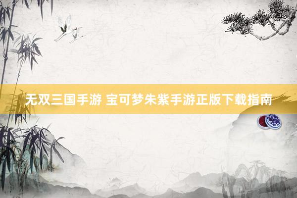 无双三国手游 宝可梦朱紫手游正版下载指南