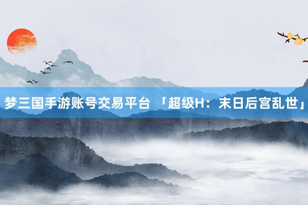 梦三国手游账号交易平台 「超级H：末日后宫乱世」