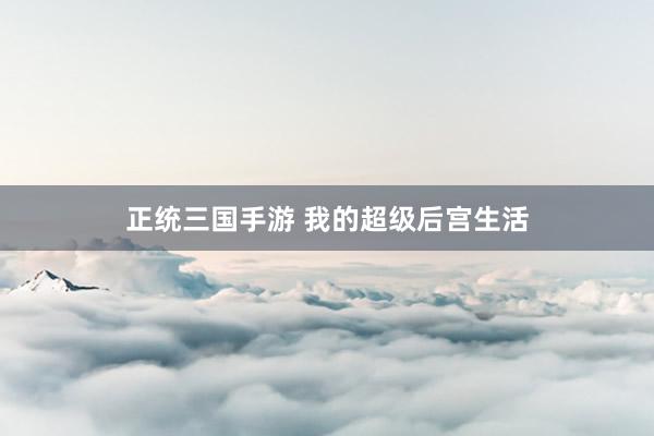 正统三国手游 我的超级后宫生活
