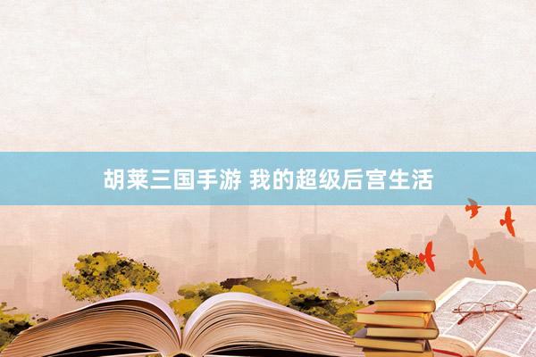 胡莱三国手游 我的超级后宫生活