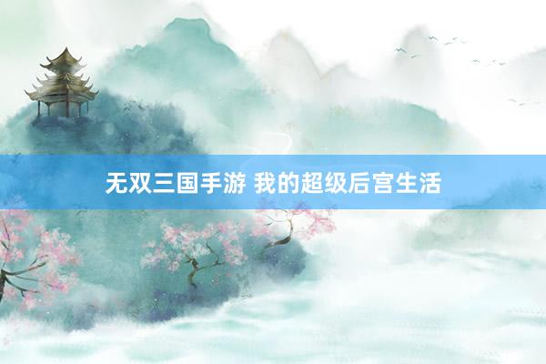 无双三国手游 我的超级后宫生活