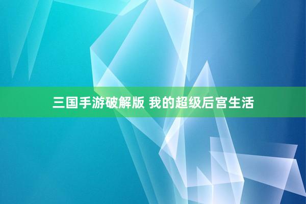 三国手游破解版 我的超级后宫生活