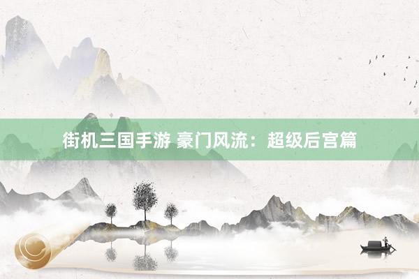 街机三国手游 豪门风流：超级后宫篇