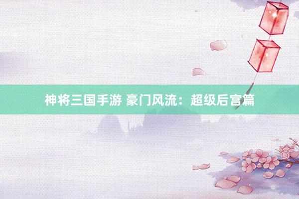 神将三国手游 豪门风流：超级后宫篇