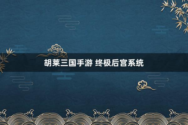 胡莱三国手游 终极后宫系统
