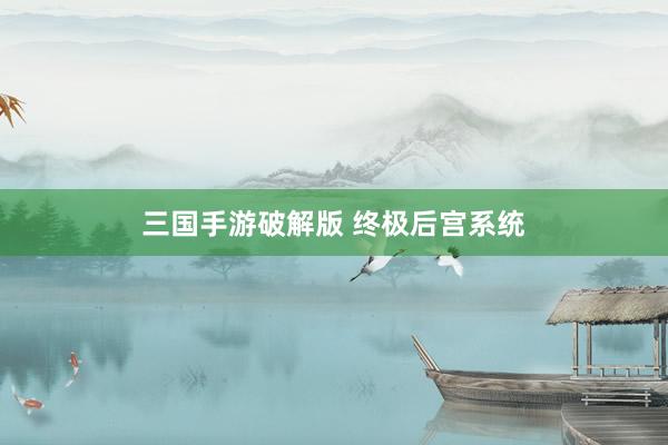 三国手游破解版 终极后宫系统