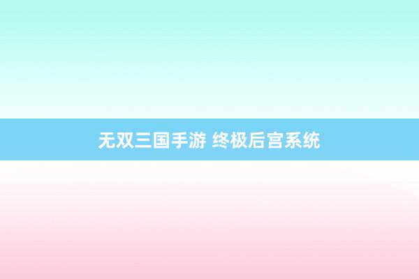无双三国手游 终极后宫系统