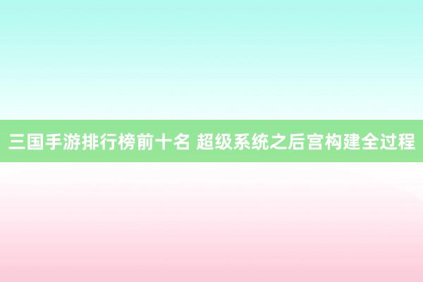 三国手游排行榜前十名 超级系统之后宫构建全过程