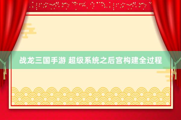 战龙三国手游 超级系统之后宫构建全过程