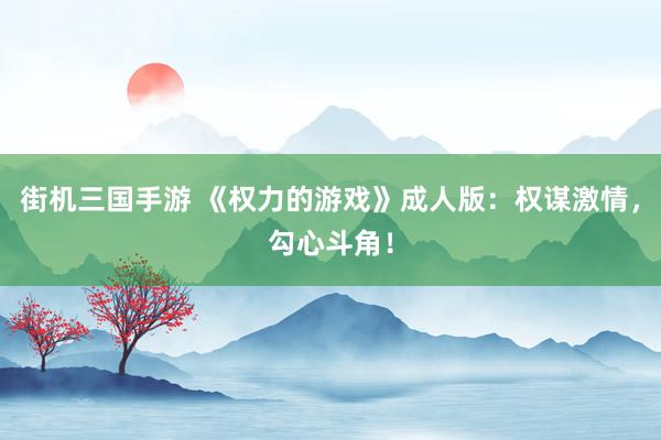 街机三国手游 《权力的游戏》成人版：权谋激情，勾心斗角！