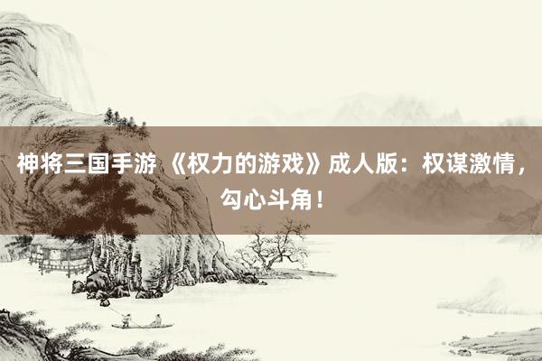 神将三国手游 《权力的游戏》成人版：权谋激情，勾心斗角！