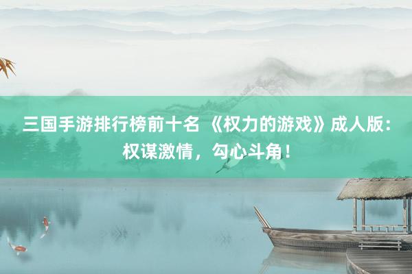 三国手游排行榜前十名 《权力的游戏》成人版：权谋激情，勾心斗角！