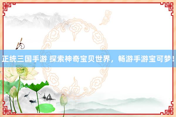 正统三国手游 探索神奇宝贝世界，畅游手游宝可梦！
