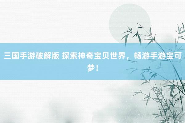 三国手游破解版 探索神奇宝贝世界，畅游手游宝可梦！