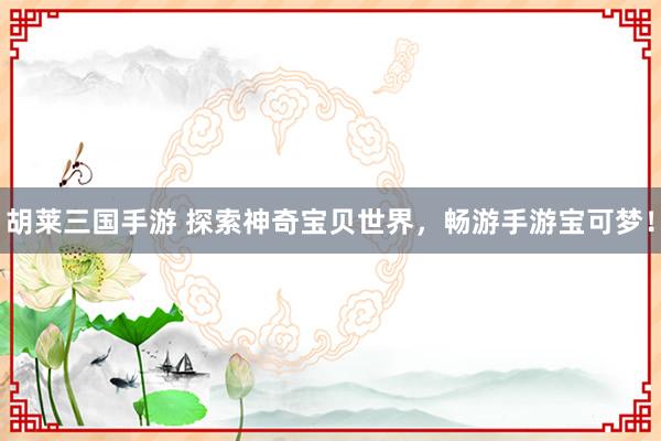 胡莱三国手游 探索神奇宝贝世界，畅游手游宝可梦！