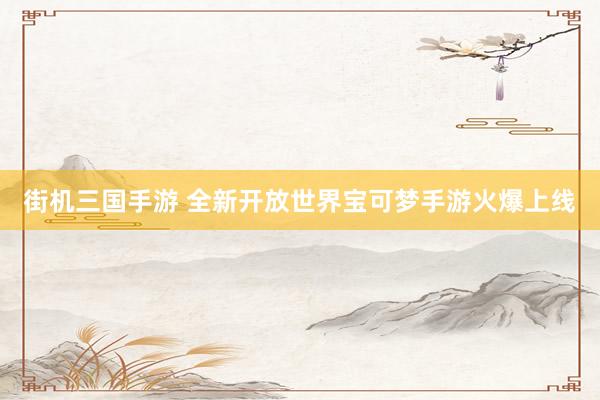 街机三国手游 全新开放世界宝可梦手游火爆上线