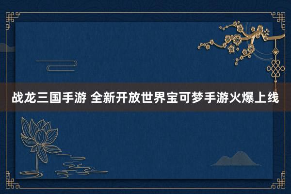 战龙三国手游 全新开放世界宝可梦手游火爆上线