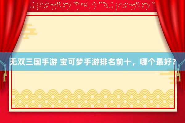 无双三国手游 宝可梦手游排名前十，哪个最好？