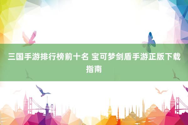 三国手游排行榜前十名 宝可梦剑盾手游正版下载指南