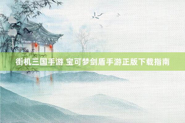 街机三国手游 宝可梦剑盾手游正版下载指南