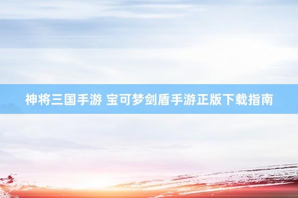 神将三国手游 宝可梦剑盾手游正版下载指南