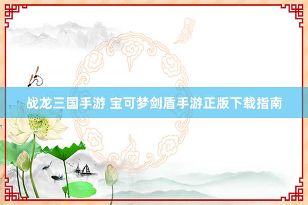 战龙三国手游 宝可梦剑盾手游正版下载指南