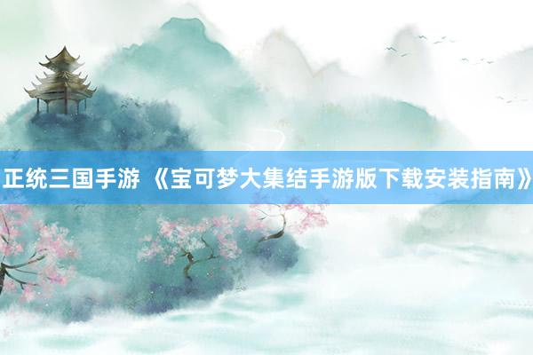 正统三国手游 《宝可梦大集结手游版下载安装指南》