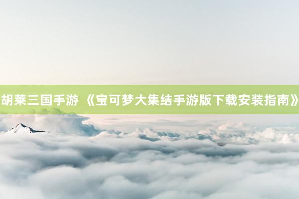 胡莱三国手游 《宝可梦大集结手游版下载安装指南》