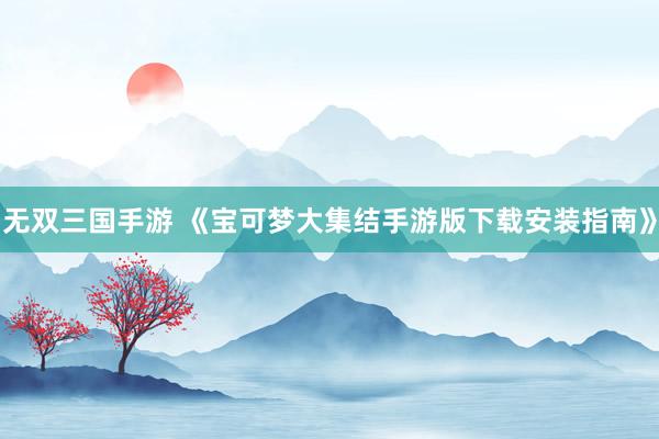 无双三国手游 《宝可梦大集结手游版下载安装指南》