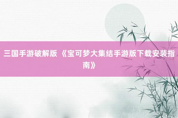 三国手游破解版 《宝可梦大集结手游版下载安装指南》